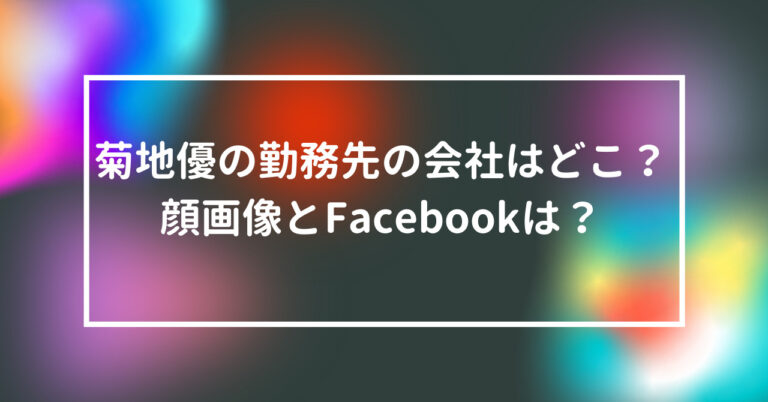 菊地優　勤務先　会社　どこ　顔画像　Facebook